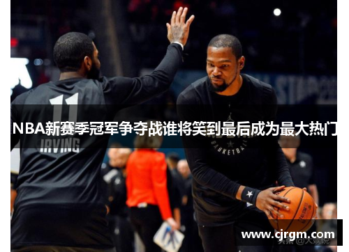 NBA新赛季冠军争夺战谁将笑到最后成为最大热门